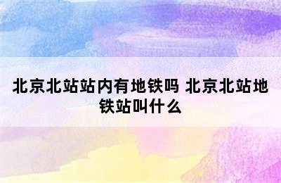 北京北站站内有地铁吗 北京北站地铁站叫什么